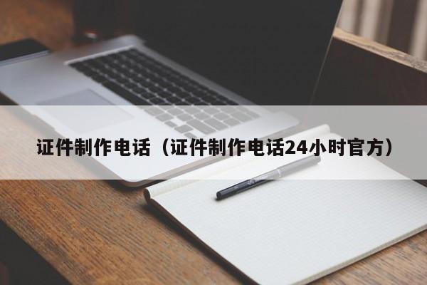 证件制作电话（证件制作电话24小时官方）